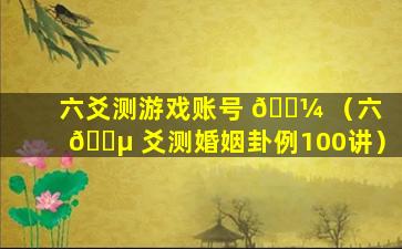 六爻测游戏账号 🌼 （六 🌵 爻测婚姻卦例100讲）